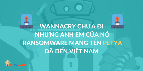 [DR.VCCLOUD] CẢNH BÁO!!! Anh em của WANACRY - Ransomware Petya đã đến Việt Nam