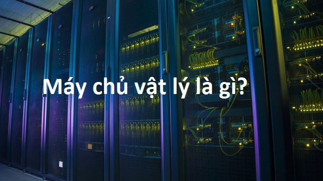 Máy chủ vật lý là gì? Lợi ích khi dùng máy chủ vật lý