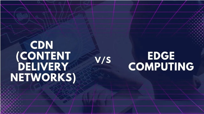 CDN vs Edge Computing khác nhau như thế nào?