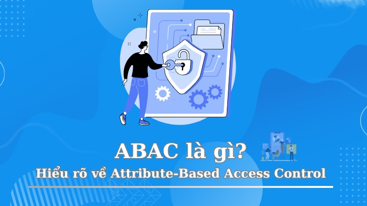 ABAC là gì? Ưu nhược điểm của Attribute-Based Access Control