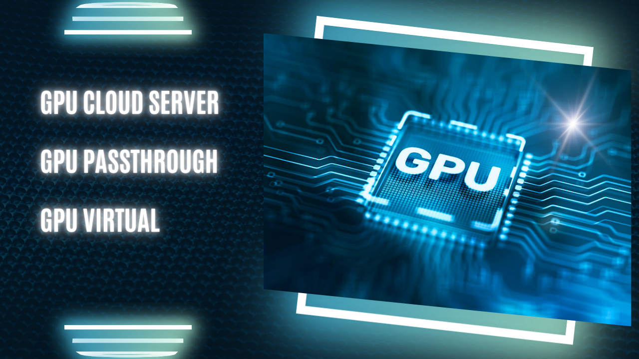 Tìm hiểu chi tiết về GPU Cloud Server, GPU Passthrough, GPU Virtual