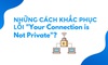 Những cách khắc phục lỗi "YOUR CONNECTION IS NOT PRIVATE"