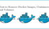Hướng dẫn cách xóa Docker Images, Containers