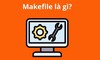 Makefile là gì? Hướng dẫn sử dụng Makefile một cách hiệu quả