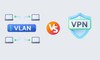 VPN và VLAN: Điểm giống và khác nhau