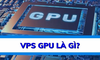 VPS GPU là gì? Lưu ý khi thuê VPS GPU