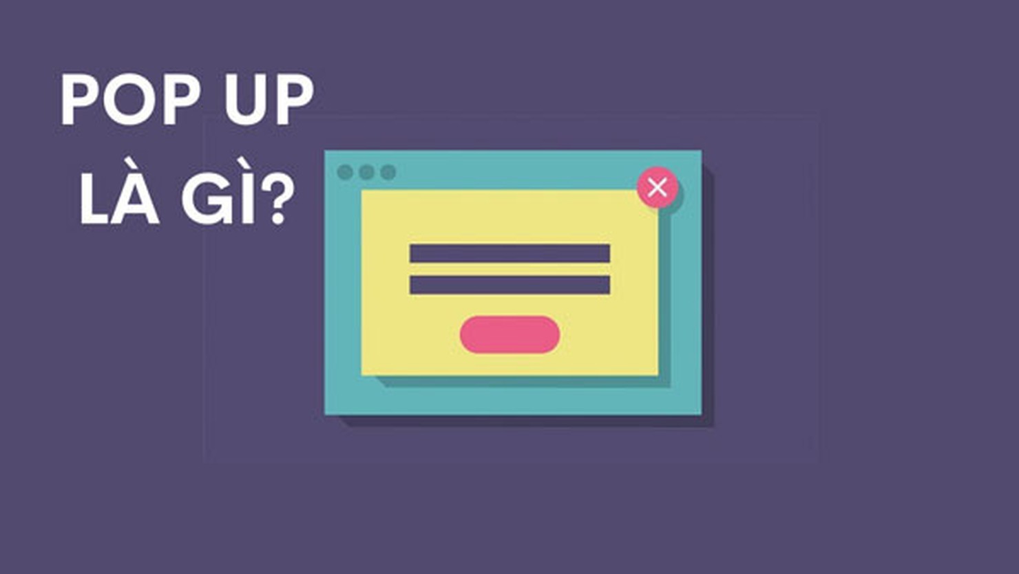 Pop Up là gì? Những mẫu Pop Up quảng cáo hiệu quả hiện nay