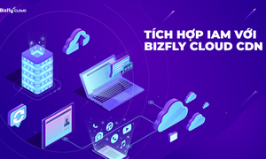 Bizfly Cloud CDN nay đã tích hợp IAM - Phân quyền quản lý siêu dễ dàng!