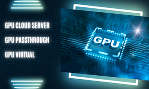 Tìm hiểu chi tiết về GPU Cloud Server, GPU Passthrough, GPU Virtual 