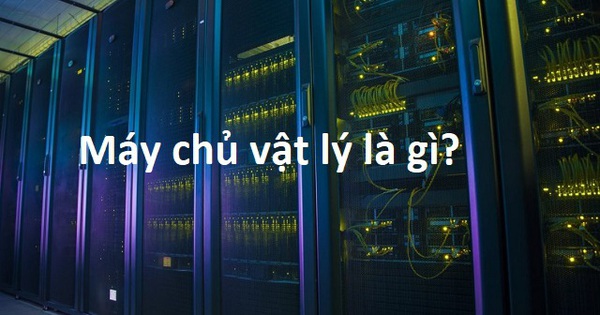 Máy chủ vật lý là gì? Lợi ích khi dùng máy chủ vật lý