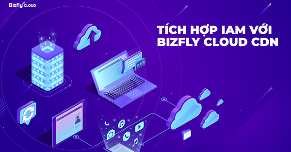 Bizfly Cloud CDN nay đã tích hợp IAM - Phân quyền quản lý siêu dễ dàng!