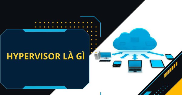 Hypervisor là gì? Phần mềm giám sát máy chủ ảo