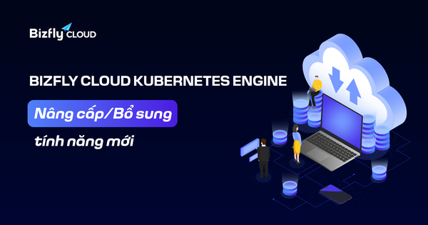 Bizfly Cloud Kubernetes Engine Nâng cấp/Bổ sung tính năng mới trong tháng 10