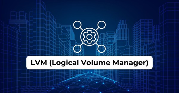 Logical Volume Manager là gì? Những lưu ý khi sử dụng LVM