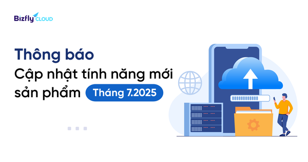 Bizfly Cloud tung bản cập nhật tháng 7/2025: Nâng cấp hiệu năng, tối ưu trải nghiệm