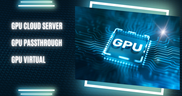 Tìm hiểu chi tiết về GPU Cloud Server, GPU Passthrough, GPU Virtual
