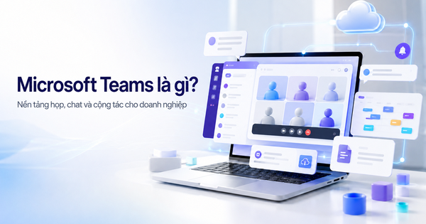 Microsoft Teams là gì? Tính năng, ưu nhược điểm và khi nào doanh nghiệp nên dùng