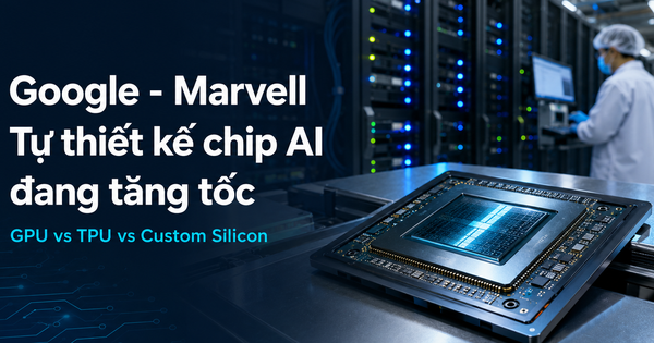 Google ký thỏa thuận chip AI với Marvell: Vì sao Big Tech ngày càng muốn tự thiết kế chip AI?